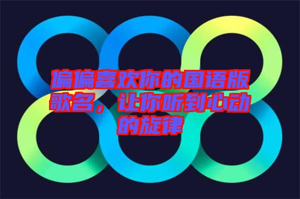 偏偏喜歡你的國(guó)語版歌名，讓你聽到心動(dòng)的旋律