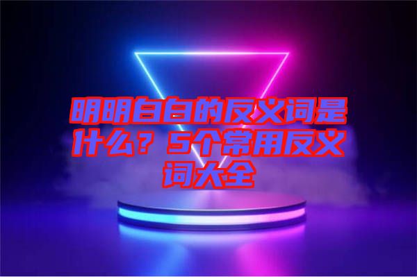 明明白白的反義詞是什么？5個常用反義詞大全