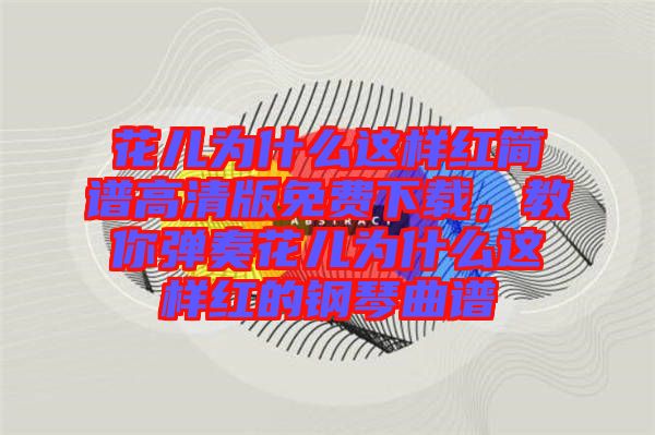 花兒為什么這樣紅簡(jiǎn)譜高清版免費(fèi)下載，教你彈奏花兒為什么這樣紅的鋼琴曲譜