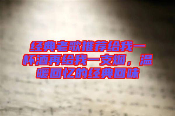 經(jīng)典老歌推薦給我一杯酒再給我一支煙，溫暖回憶的經(jīng)典回味