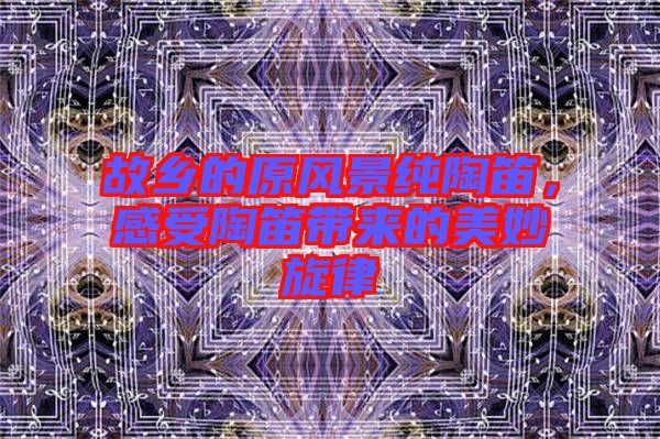 故鄉(xiāng)的原風(fēng)景純陶笛，感受陶笛帶來的美妙旋律