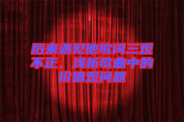 后來(lái)遇見(jiàn)他歌詞三觀不正，淺析歌曲中的價(jià)值觀問(wèn)題