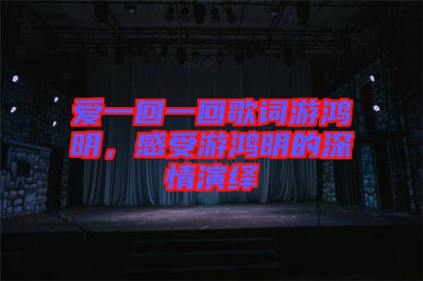 愛一回一回歌詞游鴻明，感受游鴻明的深情演繹