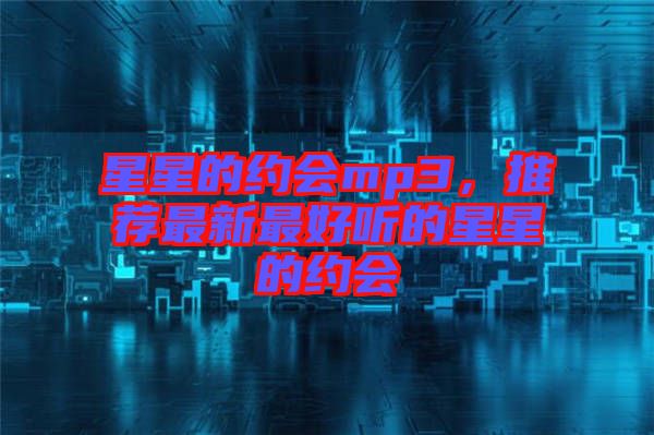 星星的約會(huì)mp3，推薦最新最好聽(tīng)的星星的約會(huì)