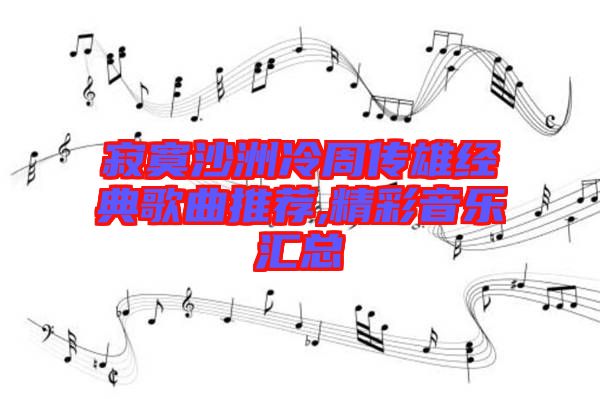 寂寞沙洲冷周傳雄經(jīng)典歌曲推薦,精彩音樂匯總