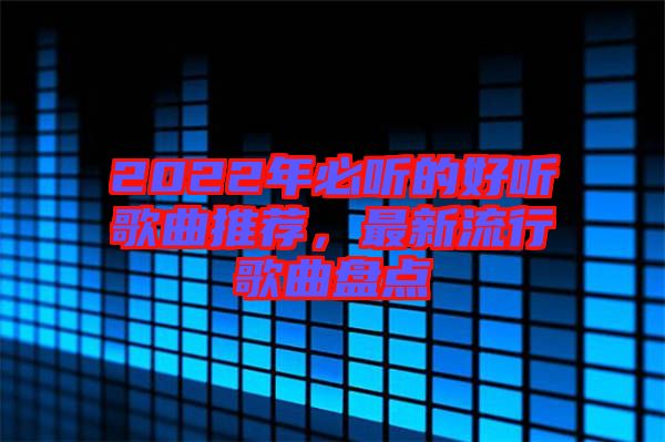 2022年必聽的好聽歌曲推薦，最新流行歌曲盤點(diǎn)