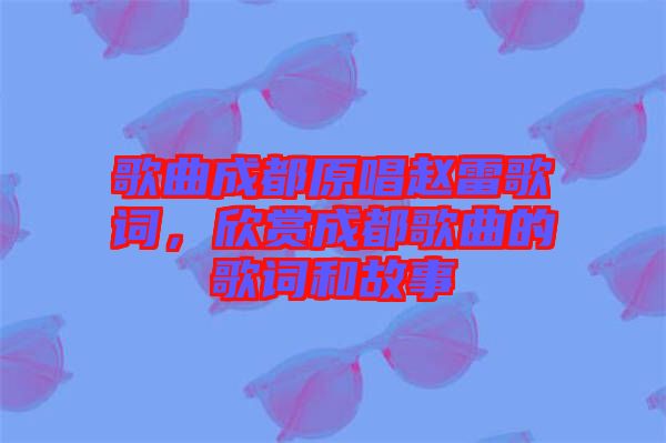 歌曲成都原唱趙雷歌詞，欣賞成都歌曲的歌詞和故事