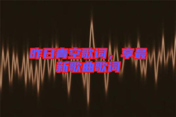 昨日青空歌詞，享最新歌曲歌詞