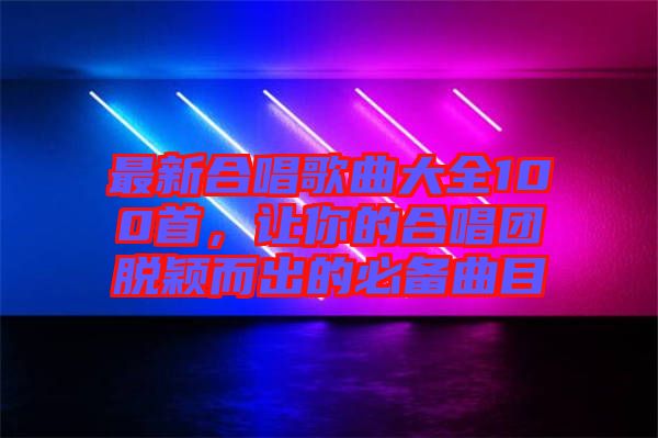 最新合唱歌曲大全100首，讓你的合唱團(tuán)脫穎而出的必備曲目