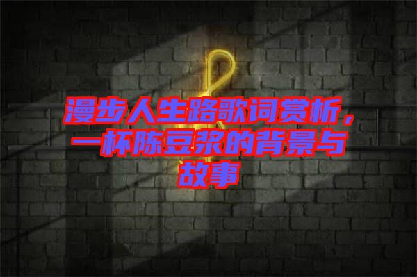 漫步人生路歌詞賞析，一杯陳豆?jié){的背景與故事