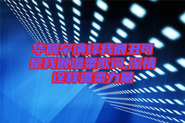 華晨宇演繹我很丑可是我很溫柔歌詞,深情詮釋溫柔力量