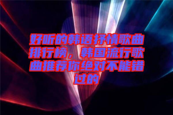 好聽的韓語抒情歌曲排行榜，韓國(guó)流行歌曲推薦你絕對(duì)不能錯(cuò)過的