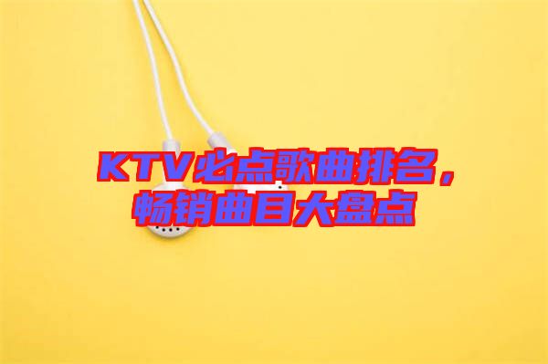 KTV必點歌曲排名，暢銷曲目大盤點