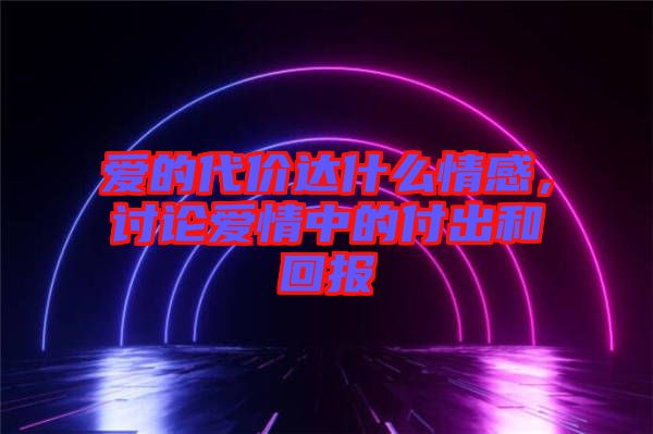 愛的代價達什么情感，討論愛情中的付出和回報