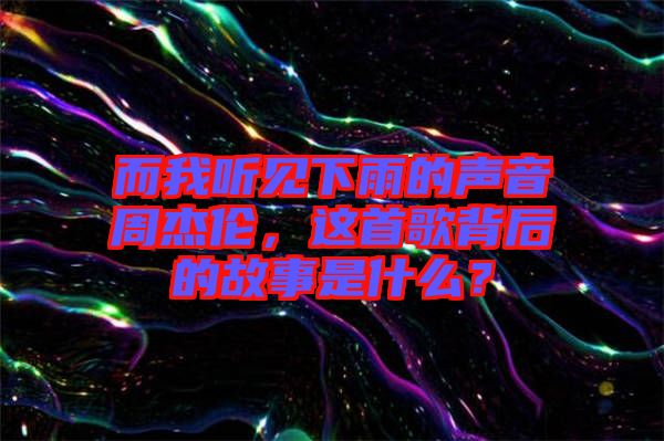 而我聽見下雨的聲音周杰倫，這首歌背后的故事是什么？