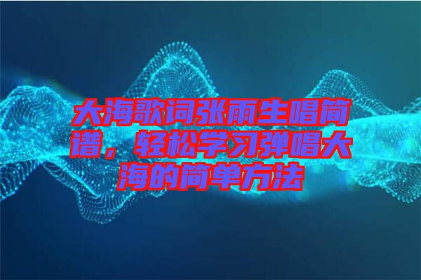 大海歌詞張雨生唱簡譜，輕松學(xué)習(xí)彈唱大海的簡單方法