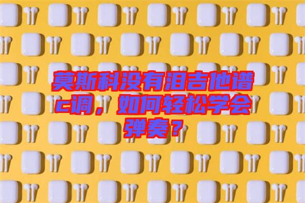 莫斯科沒有淚吉他譜c調，如何輕松學會彈奏？