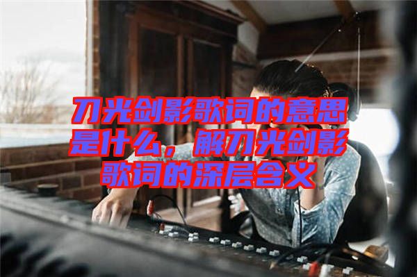 刀光劍影歌詞的意思是什么，解刀光劍影歌詞的深層含義