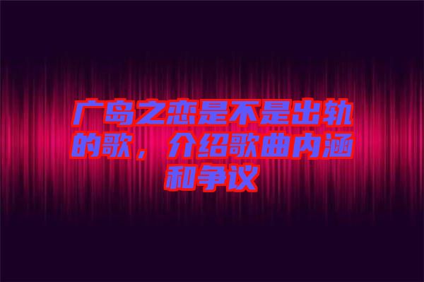 廣島之戀是不是出軌的歌，介紹歌曲內(nèi)涵和爭(zhēng)議