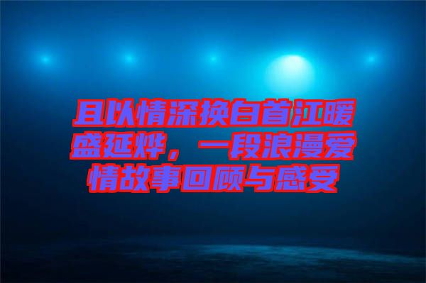 且以情深換白首江暖盛延燁，一段浪漫愛情故事回顧與感受