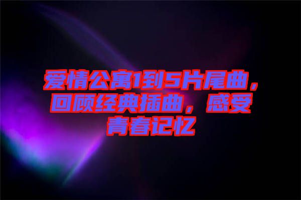 愛情公寓1到5片尾曲，回顧經(jīng)典插曲，感受青春記憶