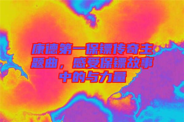 康德第一保鏢傳奇主題曲，感受保鏢故事中的與力量