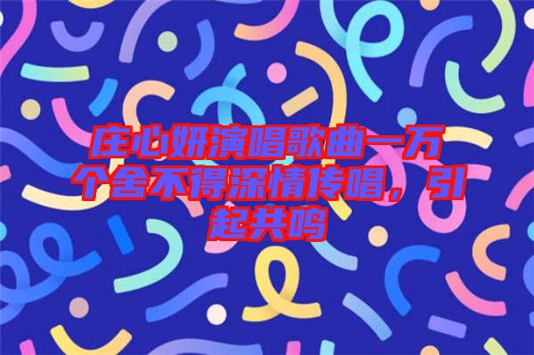 莊心妍演唱歌曲一萬(wàn)個(gè)舍不得深情傳唱，引起共鳴