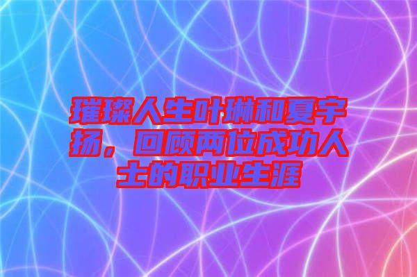 璀璨人生葉琳和夏宇揚，回顧兩位成功人士的職業(yè)生涯