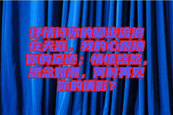 抒情詩(shī)你的腳步流浪在天涯，我的心跟隨你的足跡；情愫悠悠，思念如潮，何時(shí)再見你的倩影？