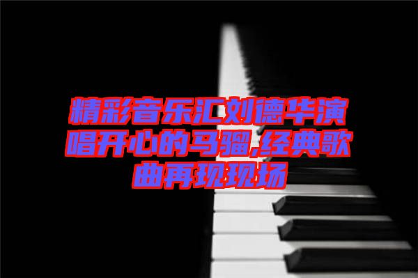 精彩音樂匯劉德華演唱開心的馬騮,經(jīng)典歌曲再現(xiàn)現(xiàn)場