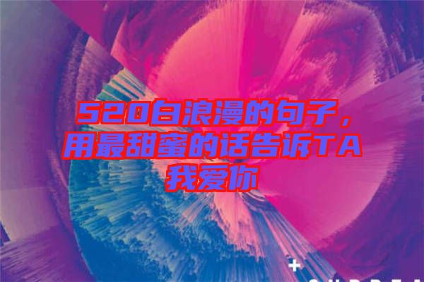 520白浪漫的句子，用最甜蜜的話告訴TA我愛(ài)你