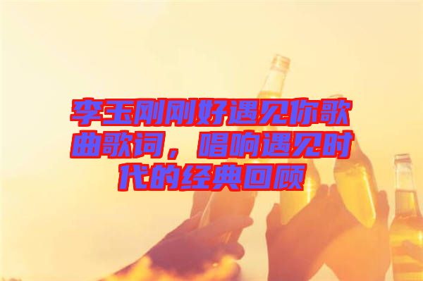 李玉剛剛好遇見你歌曲歌詞，唱響遇見時(shí)代的經(jīng)典回顧