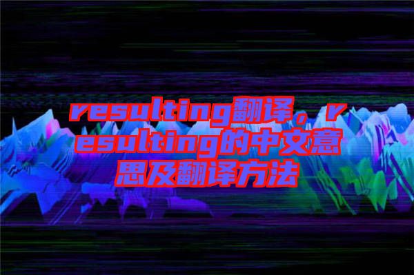 resulting翻譯，resulting的中文意思及翻譯方法