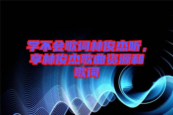 學不會歌詞林俊杰聽，享林俊杰歌曲資源和歌詞