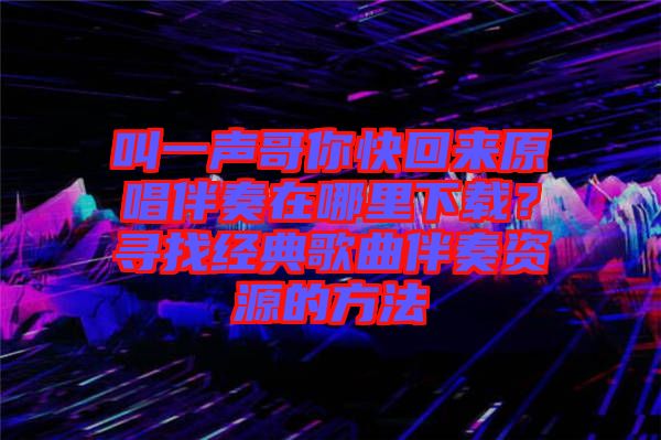 叫一聲哥你快回來原唱伴奏在哪里下載？尋找經(jīng)典歌曲伴奏資源的方法