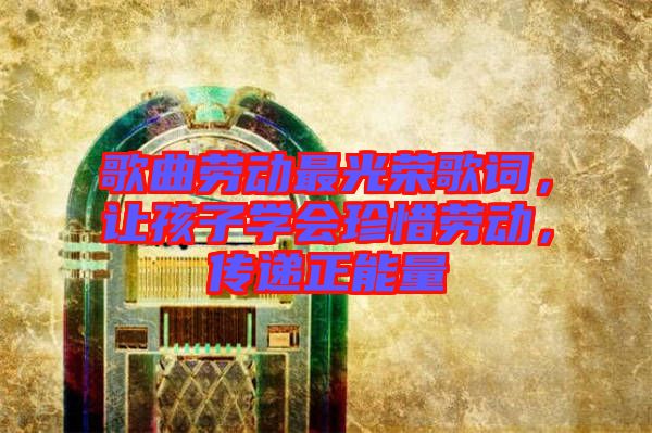 歌曲勞動最光榮歌詞，讓孩子學(xué)會珍惜勞動，傳遞正能量