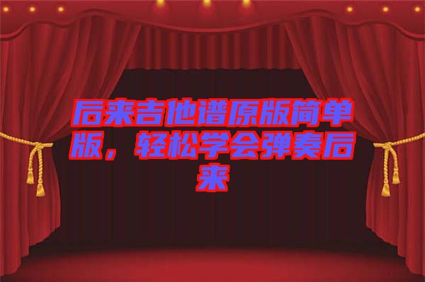 后來吉他譜原版簡單版，輕松學(xué)會(huì)彈奏后來