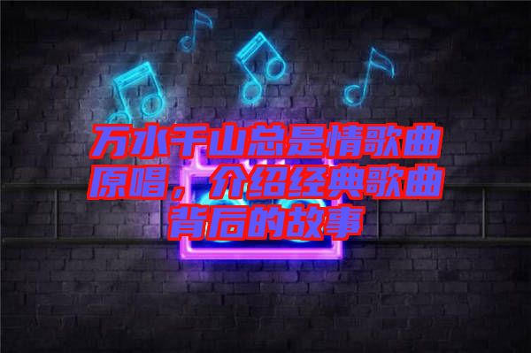 萬水千山總是情歌曲原唱，介紹經(jīng)典歌曲背后的故事