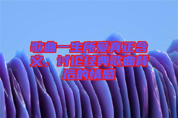 歌曲一生所愛真正含義，討論經(jīng)典歌曲背后的情感