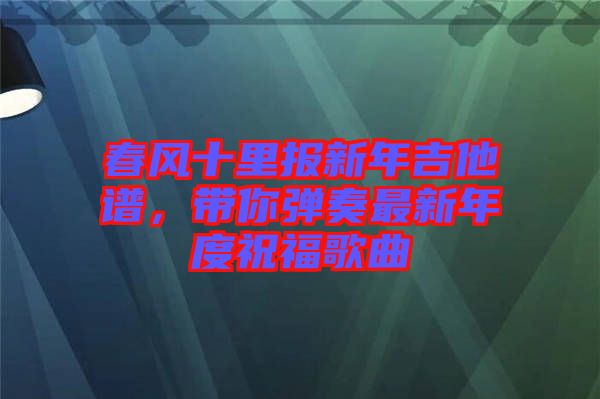 春風十里報新年吉他譜，帶你彈奏最新年度祝福歌曲