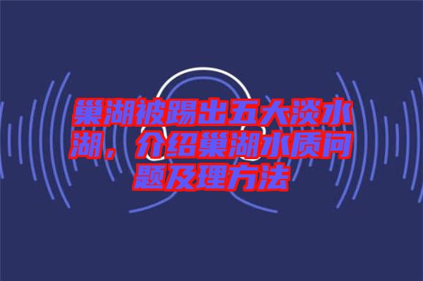 巢湖被踢出五大淡水湖，介紹巢湖水質問題及理方法