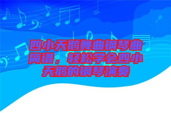 四小天鵝舞曲鋼琴曲簡譜，輕松學(xué)會(huì)四小天鵝的鋼琴演奏