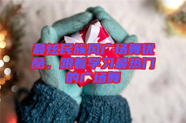 最炫民族風(fēng)廣場舞優(yōu)酷，跟著學(xué)習(xí)最熱門的廣場舞