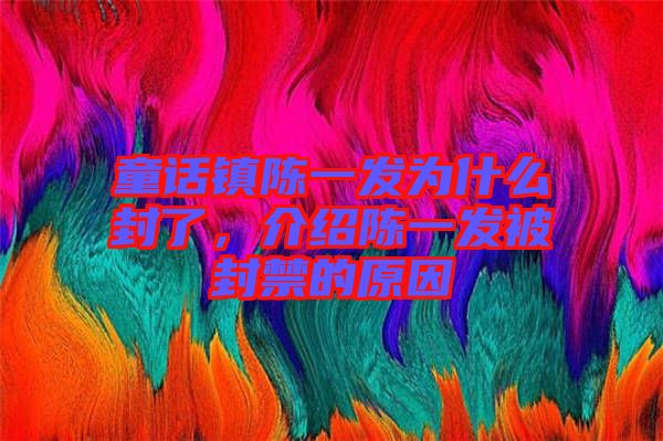 童話(huà)鎮(zhèn)陳一發(fā)為什么封了，介紹陳一發(fā)被封禁的原因