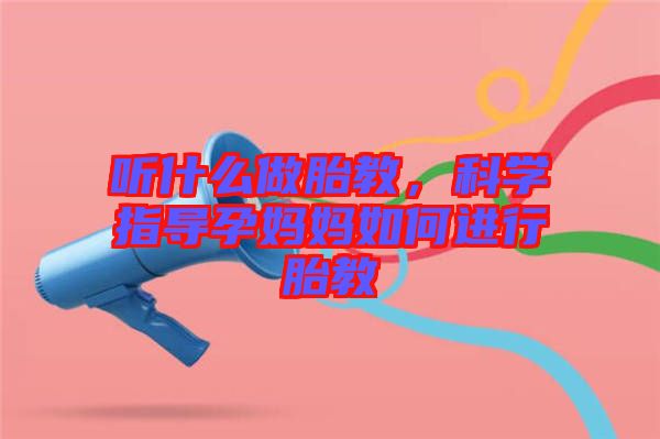 聽什么做胎教，科學(xué)指導(dǎo)孕媽媽如何進(jìn)行胎教