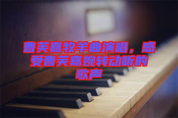 曹芙嘉牧羊曲演唱，感受曹芙嘉婉轉(zhuǎn)動(dòng)聽的歌聲