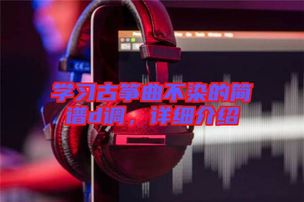 學習古箏曲不染的簡譜d調(diào)，詳細介紹