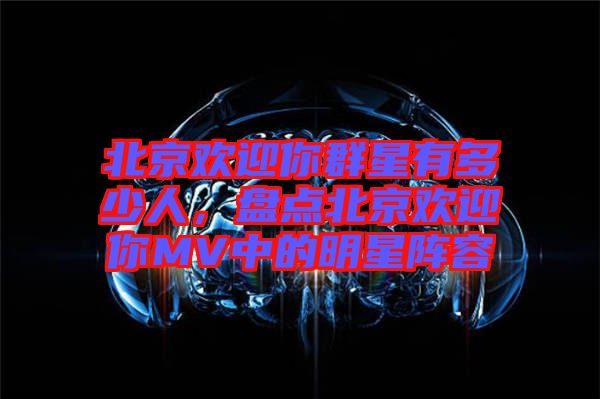 北京歡迎你群星有多少人，盤點(diǎn)北京歡迎你MV中的明星陣容