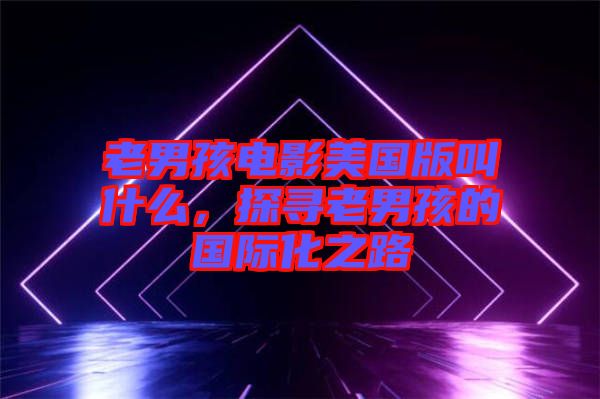 老男孩電影美國版叫什么，探尋老男孩的國際化之路