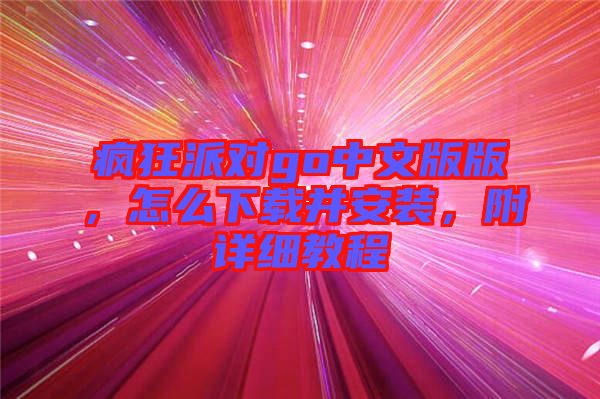 瘋狂派對(duì)go中文版版，怎么下載并安裝，附詳細(xì)教程